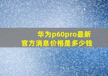 华为p60pro最新官方消息价格是多少钱