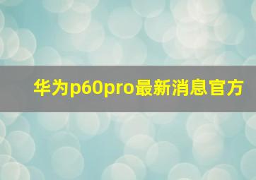 华为p60pro最新消息官方