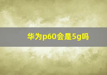 华为p60会是5g吗