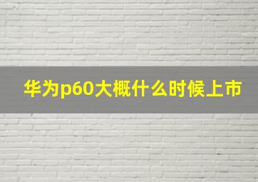 华为p60大概什么时候上市