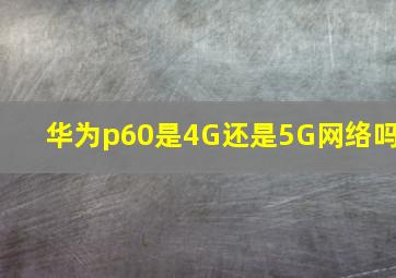 华为p60是4G还是5G网络吗