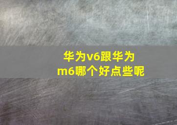 华为v6跟华为m6哪个好点些呢