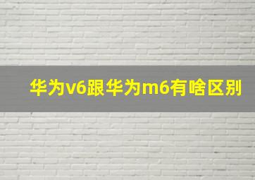 华为v6跟华为m6有啥区别