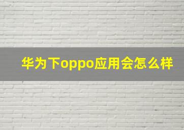 华为下oppo应用会怎么样