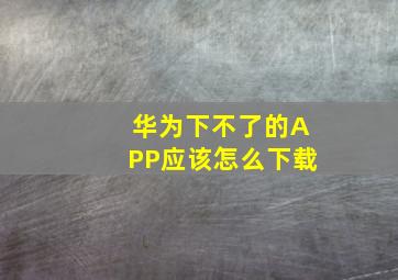 华为下不了的APP应该怎么下载