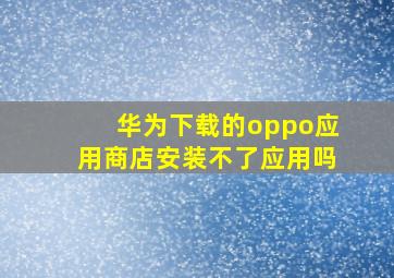 华为下载的oppo应用商店安装不了应用吗