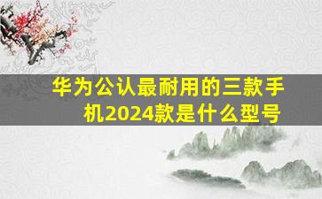 华为公认最耐用的三款手机2024款是什么型号