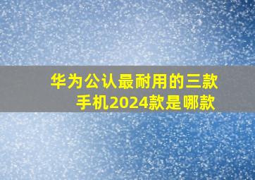 华为公认最耐用的三款手机2024款是哪款