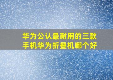 华为公认最耐用的三款手机华为折叠机哪个好