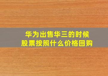 华为出售华三的时候股票按照什么价格回购