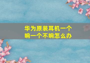 华为原装耳机一个响一个不响怎么办