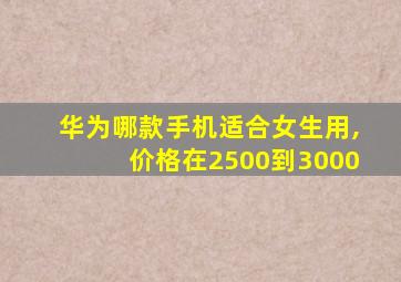 华为哪款手机适合女生用,价格在2500到3000