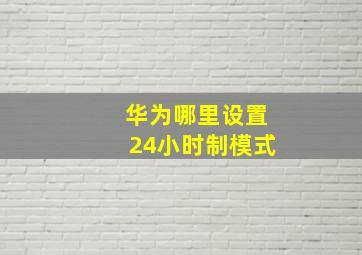 华为哪里设置24小时制模式