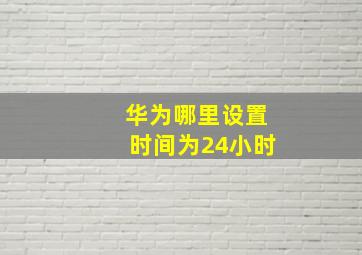 华为哪里设置时间为24小时