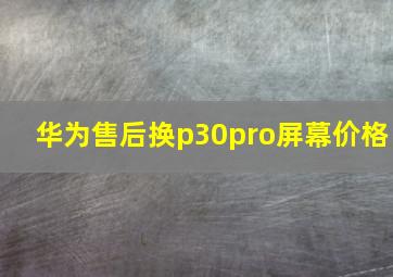 华为售后换p30pro屏幕价格