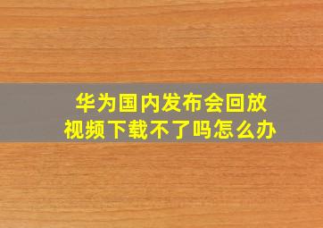 华为国内发布会回放视频下载不了吗怎么办