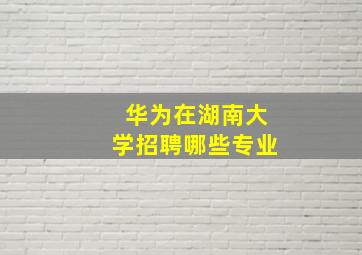 华为在湖南大学招聘哪些专业