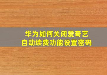 华为如何关闭爱奇艺自动续费功能设置密码