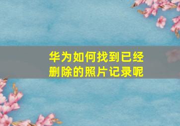 华为如何找到已经删除的照片记录呢