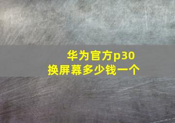 华为官方p30换屏幕多少钱一个