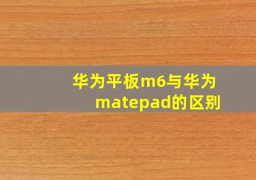 华为平板m6与华为matepad的区别