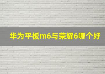 华为平板m6与荣耀6哪个好