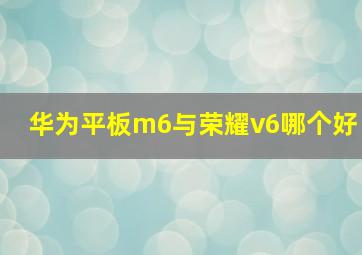 华为平板m6与荣耀v6哪个好