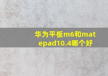 华为平板m6和matepad10.4哪个好