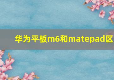 华为平板m6和matepad区别