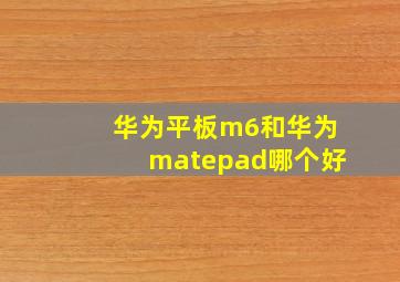 华为平板m6和华为matepad哪个好