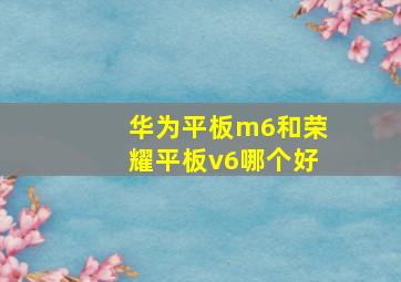 华为平板m6和荣耀平板v6哪个好