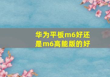 华为平板m6好还是m6高能版的好