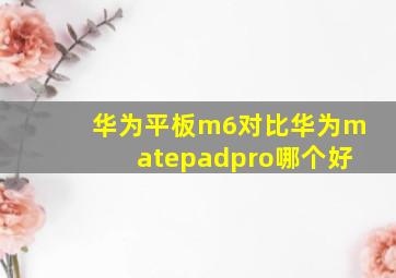 华为平板m6对比华为matepadpro哪个好