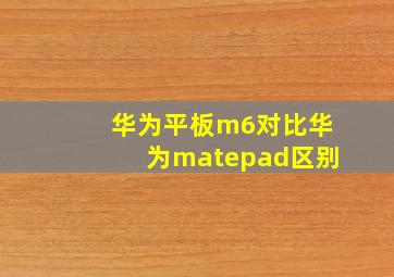 华为平板m6对比华为matepad区别