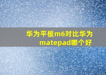 华为平板m6对比华为matepad哪个好