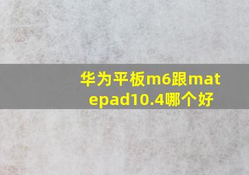 华为平板m6跟matepad10.4哪个好