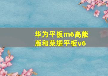 华为平板m6高能版和荣耀平板v6