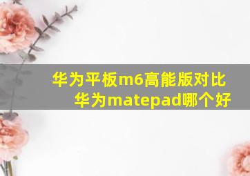 华为平板m6高能版对比华为matepad哪个好