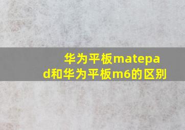 华为平板matepad和华为平板m6的区别