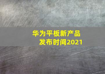 华为平板新产品发布时间2021