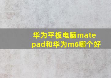 华为平板电脑matepad和华为m6哪个好