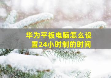 华为平板电脑怎么设置24小时制的时间