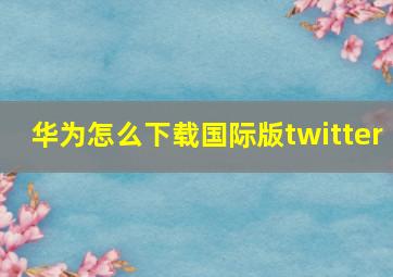 华为怎么下载国际版twitter