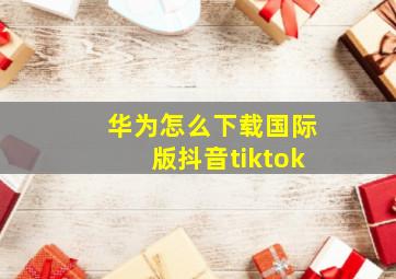 华为怎么下载国际版抖音tiktok