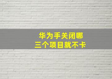 华为手关闭哪三个项目就不卡