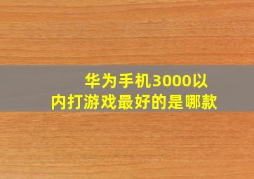 华为手机3000以内打游戏最好的是哪款