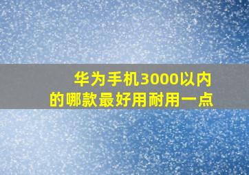 华为手机3000以内的哪款最好用耐用一点