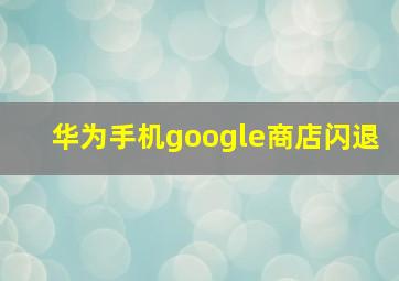 华为手机google商店闪退