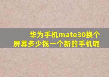 华为手机mate30换个屏幕多少钱一个新的手机呢