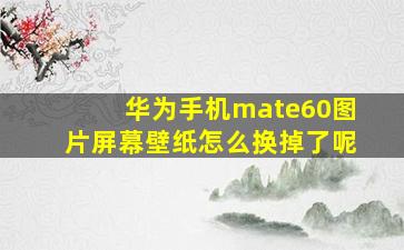 华为手机mate60图片屏幕壁纸怎么换掉了呢